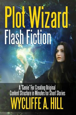 Plot Wizard Flash Fiction: A "Genie" For Creating Original Content Structure in Minutes for Short Stories by Hill, Wycliffe a.