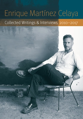 Enrique Martínez Celaya: Collected Writings and Interviews, 2010-2017 by MartÃ­nez Celaya, Enrique