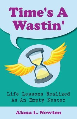 Time's A Wastin': Life Lessons Realized As An Empty Nester by Newton, Alana L.