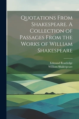 Quotations From Shakespeare. A Collection of Passages From the Works of William Shakespeare by Shakespeare, William 1564-1616