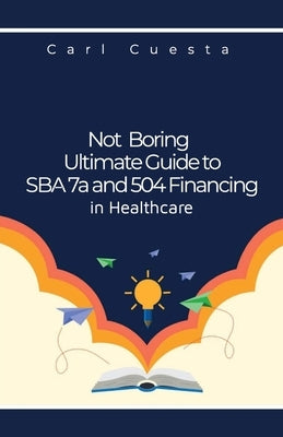 Not Boring Ultimate Guide to SBA 7a and 504 Financing in Healthcare by Cuesta, Carl