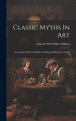 Classic Myths In Art: An Account Of Greek Myths As Illustrated By Great Artists by Julia de Wolf Gibbs Addison