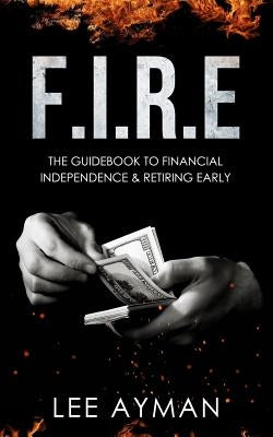F.I.R.E: the guide book to Financial Independence & Retiring Early by Lee, Mihui