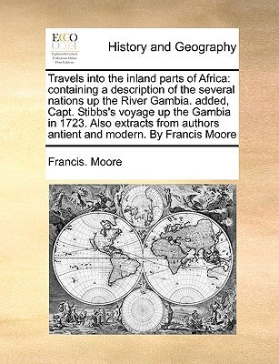 Travels Into the Inland Parts of Africa: Containing a Description of the Several Nations Up the River Gambia. Added, Capt. Stibbs's Voyage Up the Gamb by Moore, Francis