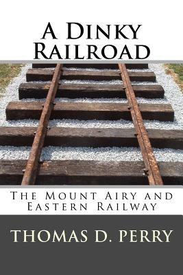 A Dinky Railroad: The Mount Airy and Eastern Railway by Perry, Thomas D.
