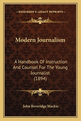 Modern Journalism: A Handbook Of Instruction And Counsel For The Young Journalist (1894) by MacKie, John Beveridge