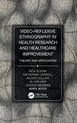 Video-Reflexive Ethnography in Health Research and Healthcare Improvement: Theory and Application by Iedema, Rick