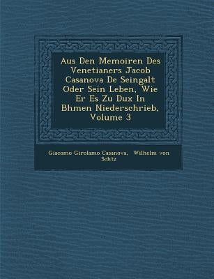 Aus Den Memoiren Des Venetianers Jacob Casanova De Seingalt Oder Sein Leben, Wie Er Es Zu Dux In B�hmen Niederschrieb, Volume 3 by Casanova, Giacomo Girolamo