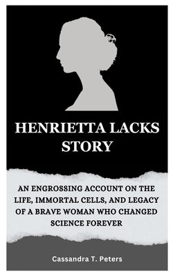 Henrietta Lacks Story: An Engrossing Account on the Life, Immortal Cells, and Legacy of a Brave Woman Who Changed Science Forever by T. Peters, Cassandra