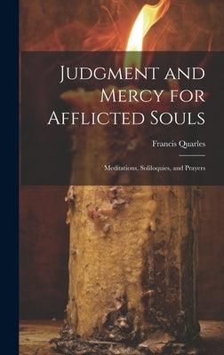 Judgment and Mercy for Afflicted Souls: Meditations, Soliloquies, and Prayers by Francis, Quarles