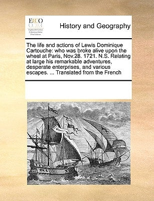 The Life and Actions of Lewis Dominique Cartouche: Who Was Broke Alive Upon the Wheel at Paris, Nov.28. 1721. N.S. Relating at Large His Remarkable Ad by Multiple Contributors