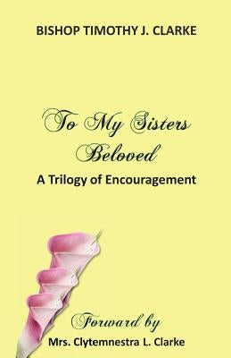 To My Sisters Beloved: A Trilogy of Encouragement by Clarke, Bishop Timothy J.