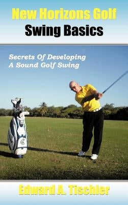 New Horizons Golf Swing Basics: Secrets of Developing a Sound Golf Swing by Tischler, Edward A.