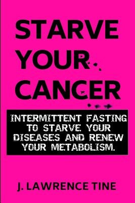 Starve Your Cancer: Intermittent Fasting to Starve Your Diseases and Renew Your Metabolism by Tine, Lawrence
