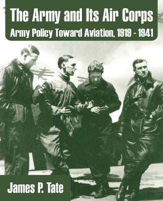 The Army and Its Air Corps: Army Policy Toward Aviation, 1919 - 1941 by Tate, James P.