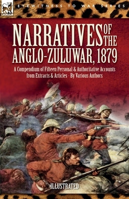 Narratives of the Anglo-Zulu War, 1879: A Compendium of Fifteen Personal and Authoritative Accounts from Extracts and Articles by Authors, Various
