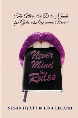 Never Mind the Rules: The Alternative Dating Guide for Girls Who Wanna Rock! by Hyatt, Susan