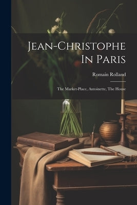 Jean-christophe In Paris: The Market-place, Antoinette, The House by Rolland, Romain