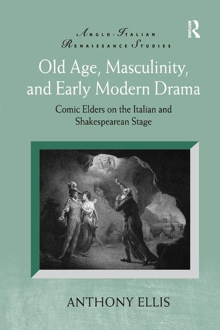 Old Age, Masculinity, and Early Modern Drama: Comic Elders on the Italian and Shakespearean Stage by Ellis, Anthony