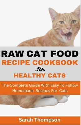 Raw Cat Food Recipe Cookbook: The Complete Guide With Easy To Follow Homemade Recipes For Cats by Thompson, Sarah