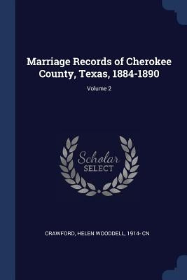 Marriage Records of Cherokee County, Texas, 1884-1890; Volume 2 by Crawford, Helen Wooddell 1914- Cn