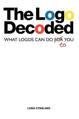 The LOGO Decoded: What Logos Can Do to You by Starling, Lora