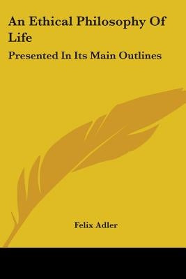 An Ethical Philosophy Of Life: Presented In Its Main Outlines by Adler, Felix