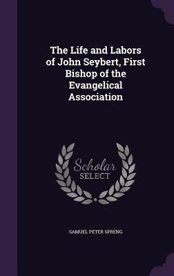 The Life and Labors of John Seybert, First Bishop of the Evangelical Association by Spreng, Samuel Peter