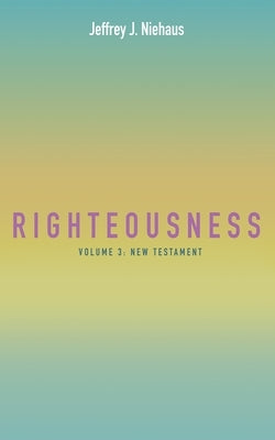 Righteousness, Volume 3: Volume 3: New Testament by Niehaus, Jeffrey J.