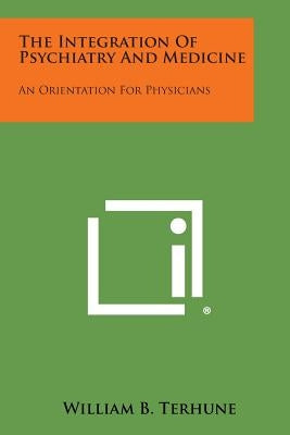 The Integration of Psychiatry and Medicine: An Orientation for Physicians by Terhune, William B.