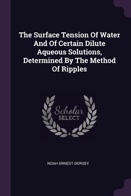 The Surface Tension Of Water And Of Certain Dilute Aqueous Solutions, Determined By The Method Of Ripples by Dorsey, Noah Ernest