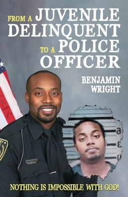 From a Juvenile Delinquent to a Police Officer: Nothing Is Impossible with God! by Wright, Benjamin