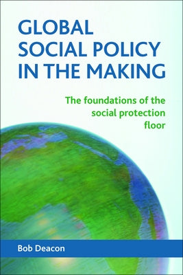 Global Social Policy in the Making: The Foundations of the Social Protection Floor by Deacon, Bob