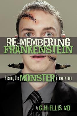 Re-Membering Frankenstein: Healing the Monster in Every Man by Ellis, G. H.