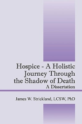 Hospice - A Holistic Journey Through the Shadow of Death: A Dissertation by Strickland, James W.