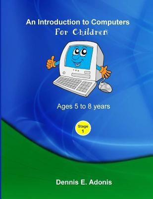 An Introduction to computers for Children - Ages 5 to 8 years by Adonis, Dennis E.
