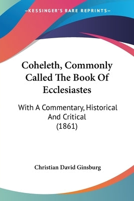 Coheleth, Commonly Called The Book Of Ecclesiastes: With A Commentary, Historical And Critical (1861) by Ginsburg, Christian David