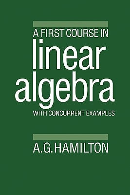 A First Course in Linear Algebra: With Concurrent Examples by Hamilton, A. G.