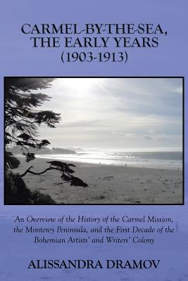 Carmel-By-The-Sea, the Early Years (1903-1913): An Overview of the History of the Carmel Mission, the Monterey Peninsula, and the First Decade of the by Dramov, Alissandra