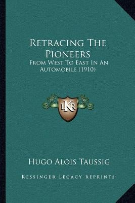 Retracing The Pioneers: From West To East In An Automobile (1910) by Taussig, Hugo Alois