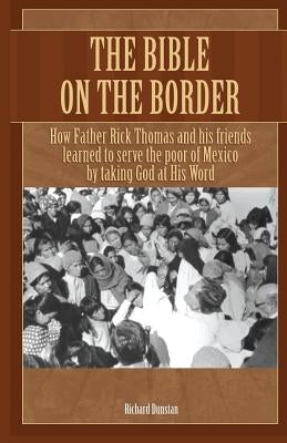 The Bible on the Border: How Father Rick Thomas and his friends learned to serve the poor of Mexico by taking God at His Word by Dunstan, Richard