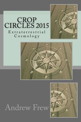 Crop Circles 2015: Extraterrestrial Cosmology by Frew, Andrew G.