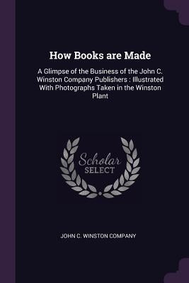 How Books are Made: A Glimpse of the Business of the John C. Winston Company Publishers: Illustrated With Photographs Taken in the Winston Plant by John C. Winston Company