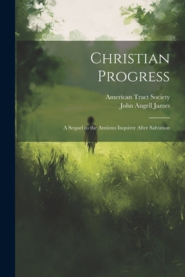 Christian Progress: A Sequel to the Anxious Inquirer After Salvation by James, John Angell