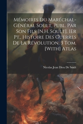 Mémoires Du Maréchal-Général Soult, Publ. Par Son Fils [N.H. Soult]. 1Er Pt., Histoire Des Guerres De La Révolution. 3 Tom. [With] Atlas by De Soult, Nicolas Jean Dieu