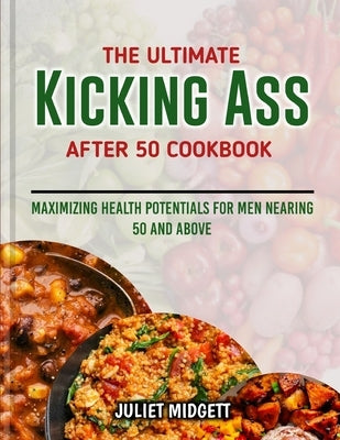 The Ultimate Kicking Ass After 50 Cookbook: Maximizing Health Potentials for Men Nearing 50 and Above by Midgett, Juliet
