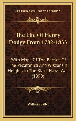 The Life Of Henry Dodge From 1782-1833: With Maps Of The Battles Of The Pecatonica And Wisconsin Heights In The Black Hawk War (1890) by Salter, William