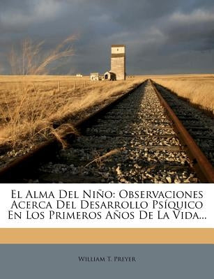 El Alma Del Niño: Observaciones Acerca Del Desarrollo Psíquico En Los Primeros Años De La Vida... by Preyer, William T.