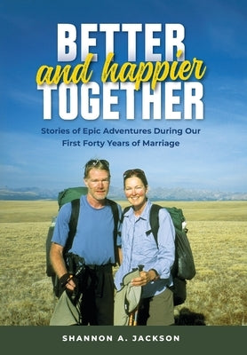 Better and Happier Together: Stories of Epic Adventures During Our First Forty Years of Marriage by Jackson, Shannon A.