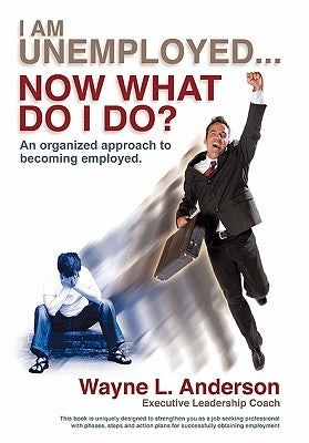 I Am Unemployed ... Now What Do I Do?: An Organized Approach to Becoming Employed by Anderson, Wayne L.